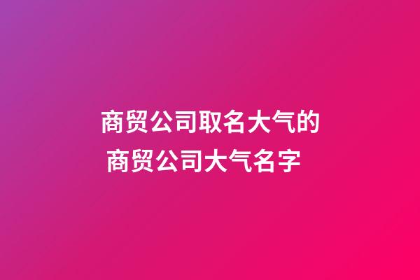 商贸公司取名大气的 商贸公司大气名字-第1张-公司起名-玄机派